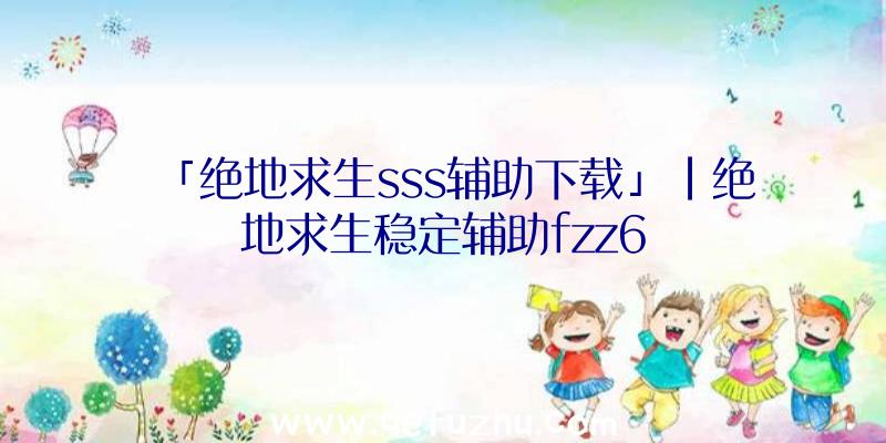 「绝地求生sss辅助下载」|绝地求生稳定辅助fzz6